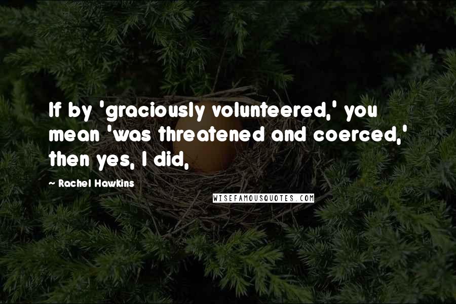 Rachel Hawkins Quotes: If by 'graciously volunteered,' you mean 'was threatened and coerced,' then yes, I did,