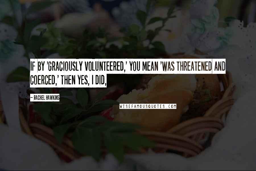 Rachel Hawkins Quotes: If by 'graciously volunteered,' you mean 'was threatened and coerced,' then yes, I did,