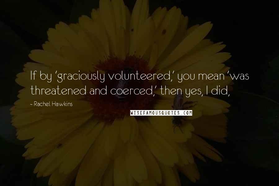 Rachel Hawkins Quotes: If by 'graciously volunteered,' you mean 'was threatened and coerced,' then yes, I did,