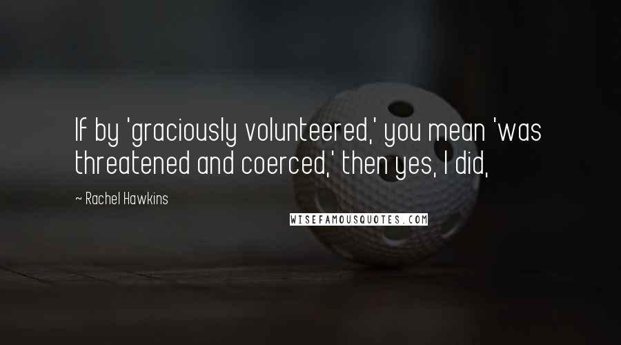 Rachel Hawkins Quotes: If by 'graciously volunteered,' you mean 'was threatened and coerced,' then yes, I did,