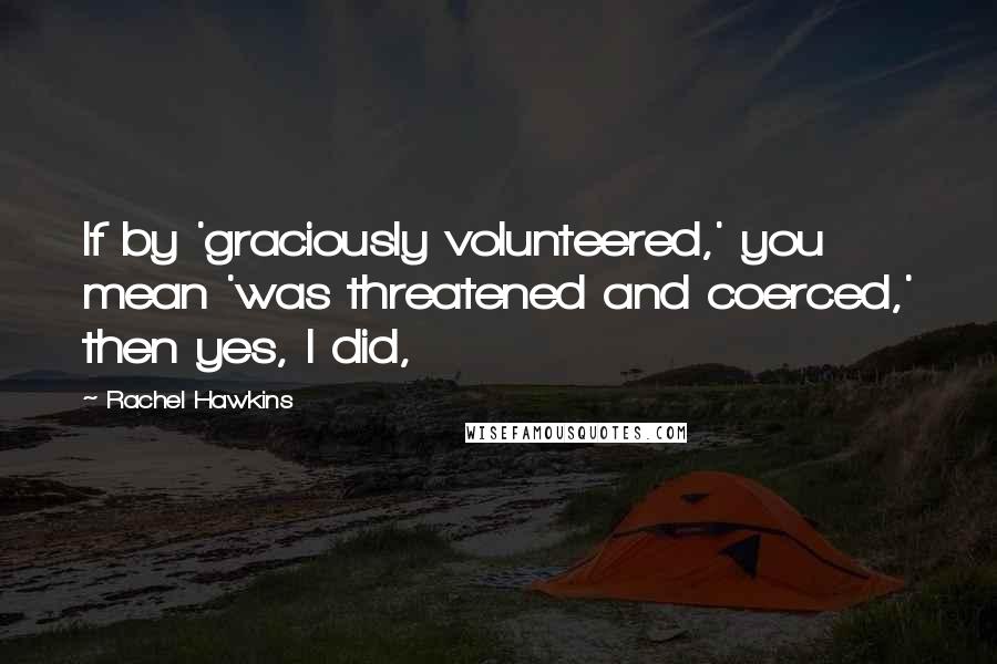 Rachel Hawkins Quotes: If by 'graciously volunteered,' you mean 'was threatened and coerced,' then yes, I did,