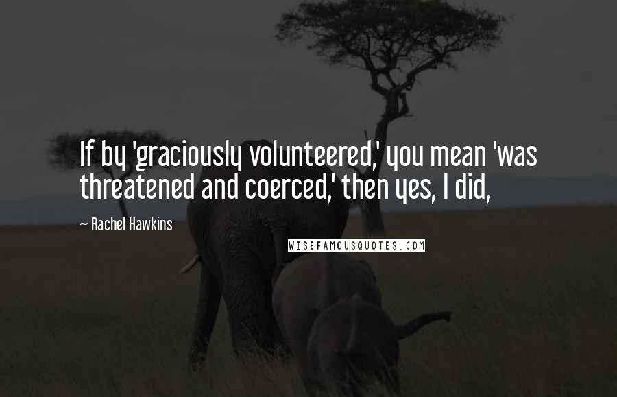 Rachel Hawkins Quotes: If by 'graciously volunteered,' you mean 'was threatened and coerced,' then yes, I did,