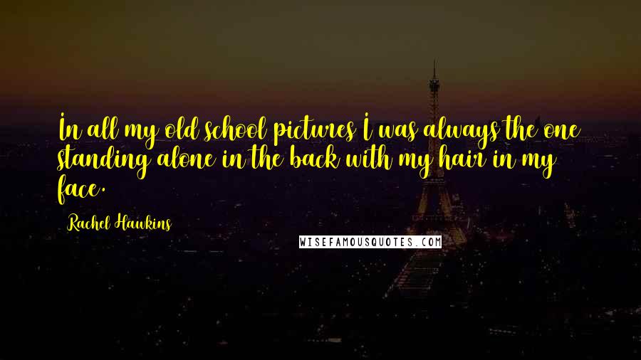 Rachel Hawkins Quotes: In all my old school pictures I was always the one standing alone in the back with my hair in my face.