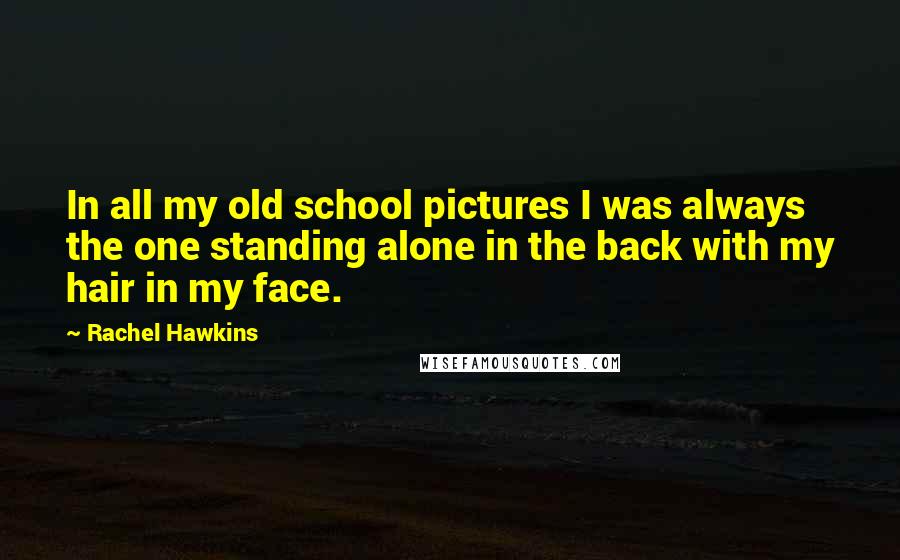 Rachel Hawkins Quotes: In all my old school pictures I was always the one standing alone in the back with my hair in my face.