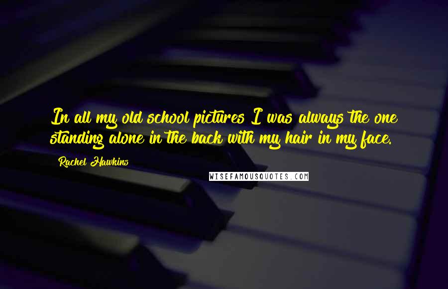 Rachel Hawkins Quotes: In all my old school pictures I was always the one standing alone in the back with my hair in my face.