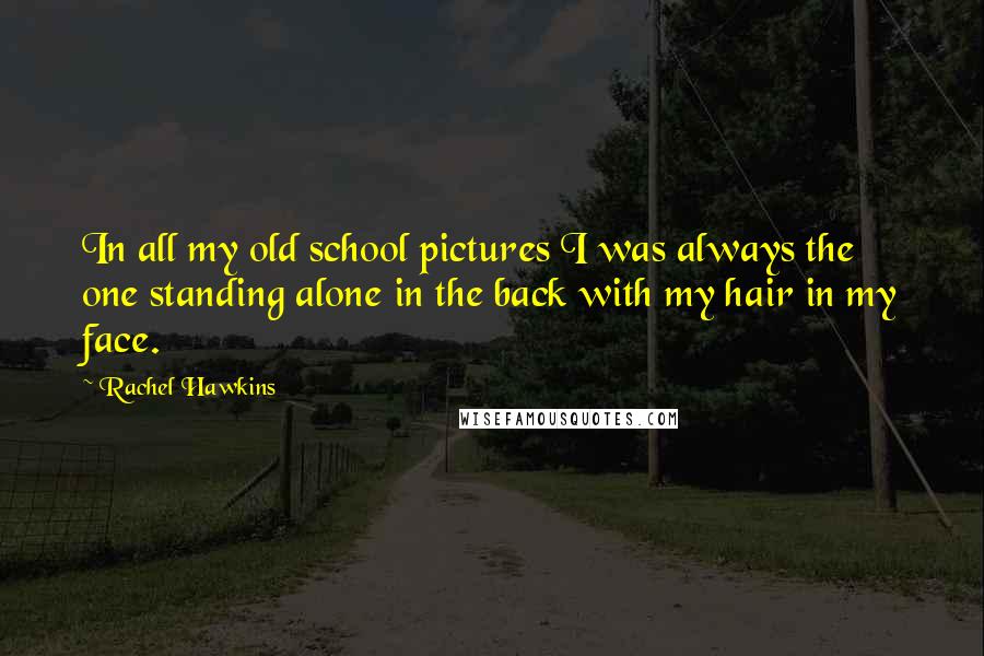 Rachel Hawkins Quotes: In all my old school pictures I was always the one standing alone in the back with my hair in my face.