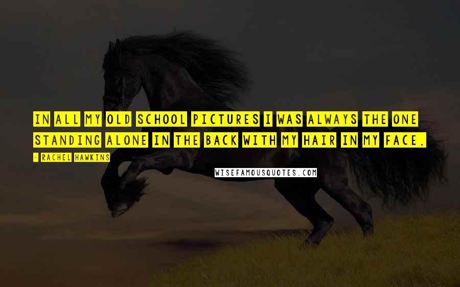 Rachel Hawkins Quotes: In all my old school pictures I was always the one standing alone in the back with my hair in my face.