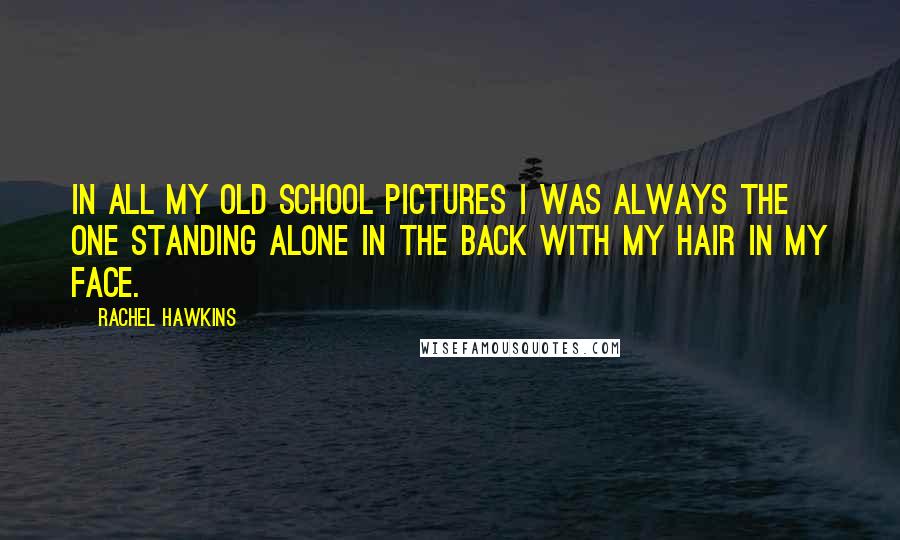 Rachel Hawkins Quotes: In all my old school pictures I was always the one standing alone in the back with my hair in my face.