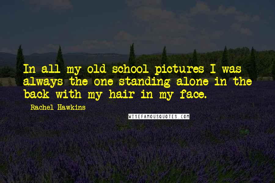 Rachel Hawkins Quotes: In all my old school pictures I was always the one standing alone in the back with my hair in my face.