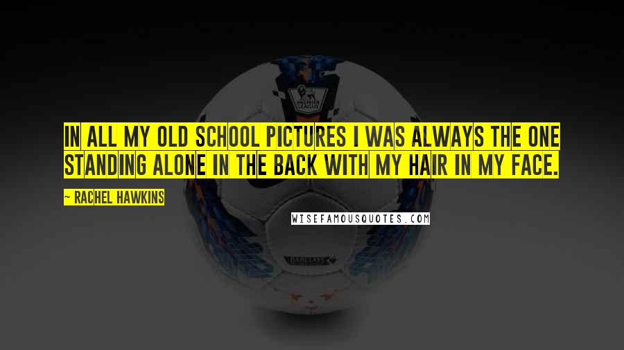 Rachel Hawkins Quotes: In all my old school pictures I was always the one standing alone in the back with my hair in my face.