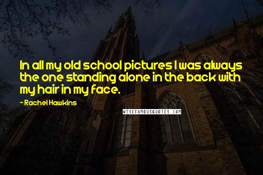 Rachel Hawkins Quotes: In all my old school pictures I was always the one standing alone in the back with my hair in my face.