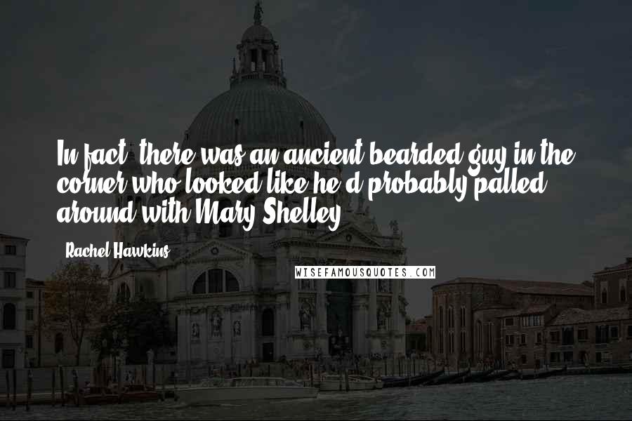 Rachel Hawkins Quotes: In fact, there was an ancient bearded guy in the corner who looked like he'd probably palled around with Mary Shelley.