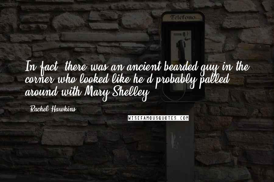 Rachel Hawkins Quotes: In fact, there was an ancient bearded guy in the corner who looked like he'd probably palled around with Mary Shelley.