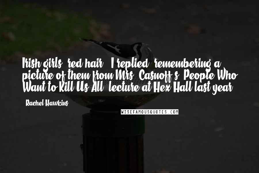 Rachel Hawkins Quotes: Irish girls, red hair,' I replied, remembering a picture of them from Mrs. Casnoff's 'People Who Want to Kill Us All' lecture at Hex Hall last year.
