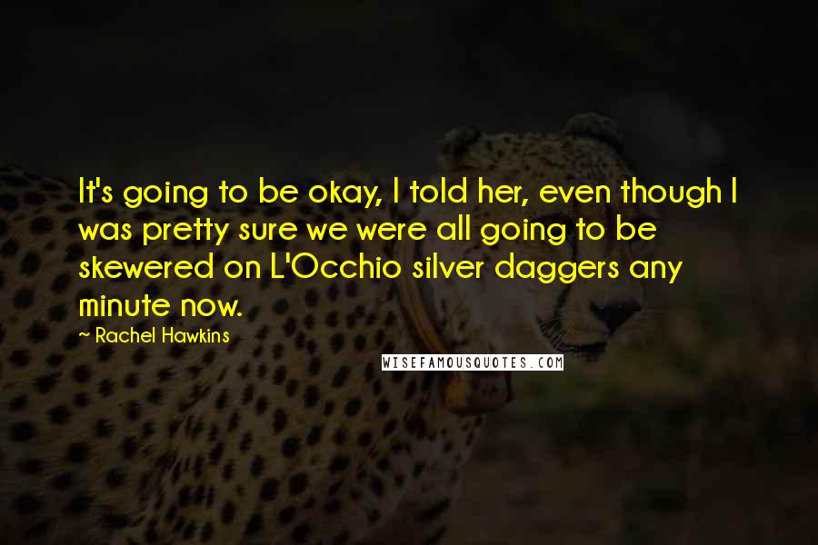 Rachel Hawkins Quotes: It's going to be okay, I told her, even though I was pretty sure we were all going to be skewered on L'Occhio silver daggers any minute now.