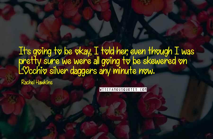 Rachel Hawkins Quotes: It's going to be okay, I told her, even though I was pretty sure we were all going to be skewered on L'Occhio silver daggers any minute now.