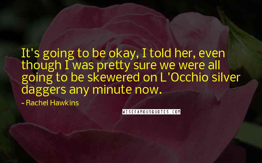 Rachel Hawkins Quotes: It's going to be okay, I told her, even though I was pretty sure we were all going to be skewered on L'Occhio silver daggers any minute now.