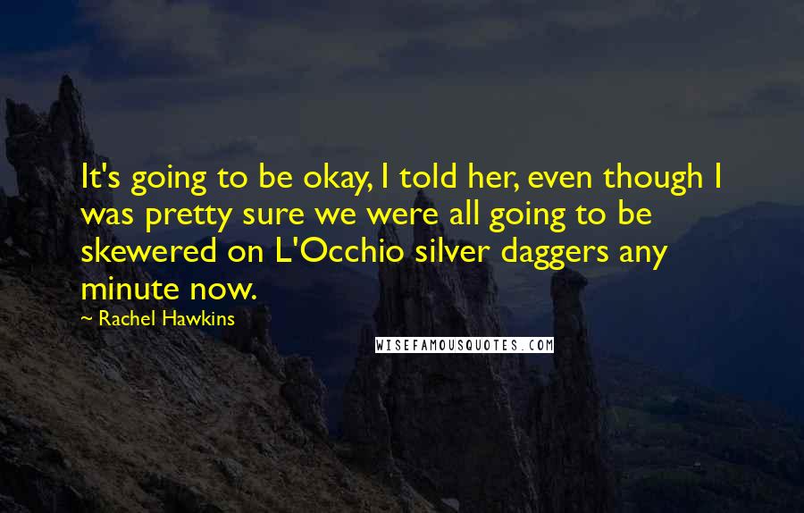 Rachel Hawkins Quotes: It's going to be okay, I told her, even though I was pretty sure we were all going to be skewered on L'Occhio silver daggers any minute now.