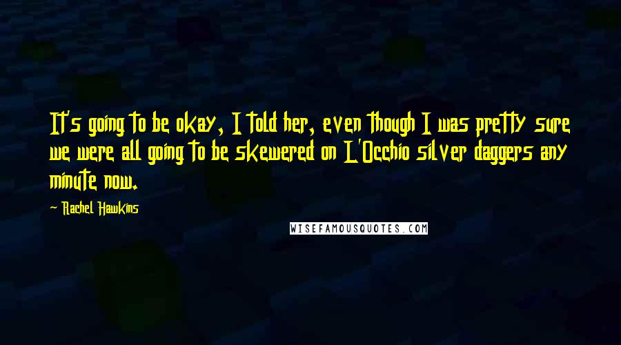 Rachel Hawkins Quotes: It's going to be okay, I told her, even though I was pretty sure we were all going to be skewered on L'Occhio silver daggers any minute now.