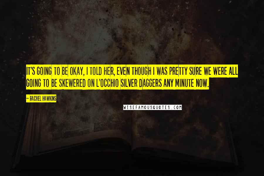 Rachel Hawkins Quotes: It's going to be okay, I told her, even though I was pretty sure we were all going to be skewered on L'Occhio silver daggers any minute now.