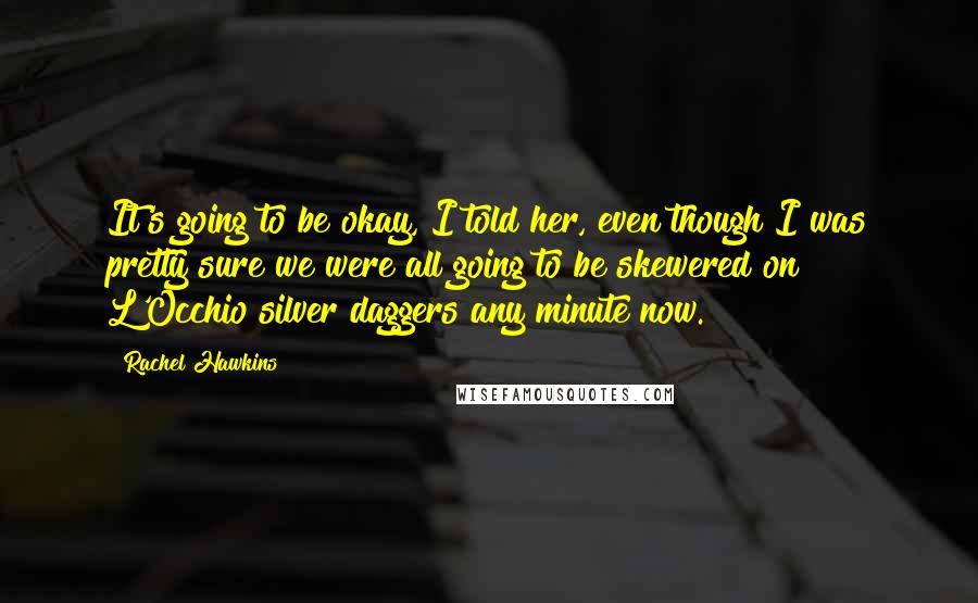Rachel Hawkins Quotes: It's going to be okay, I told her, even though I was pretty sure we were all going to be skewered on L'Occhio silver daggers any minute now.