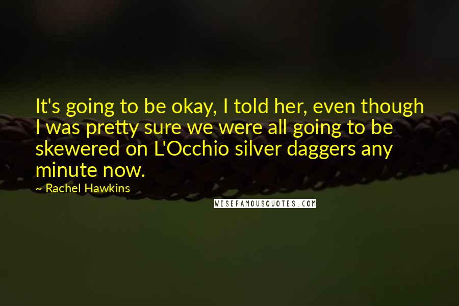 Rachel Hawkins Quotes: It's going to be okay, I told her, even though I was pretty sure we were all going to be skewered on L'Occhio silver daggers any minute now.