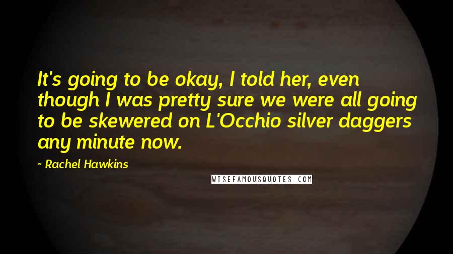 Rachel Hawkins Quotes: It's going to be okay, I told her, even though I was pretty sure we were all going to be skewered on L'Occhio silver daggers any minute now.