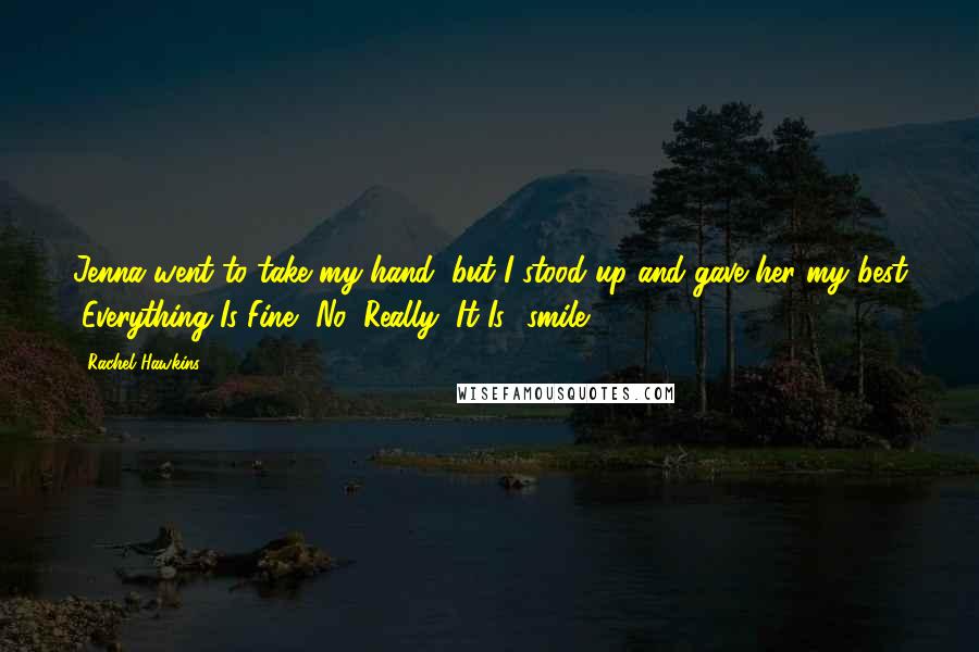 Rachel Hawkins Quotes: Jenna went to take my hand, but I stood up and gave her my best "Everything Is Fine, No, Really, It Is" smile.