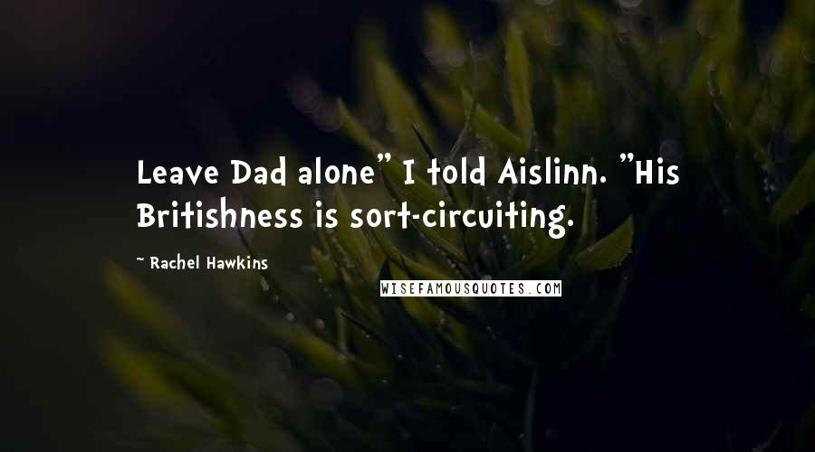 Rachel Hawkins Quotes: Leave Dad alone" I told Aislinn. "His Britishness is sort-circuiting.