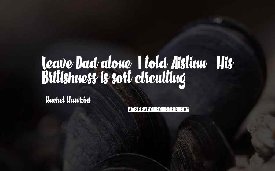 Rachel Hawkins Quotes: Leave Dad alone" I told Aislinn. "His Britishness is sort-circuiting.