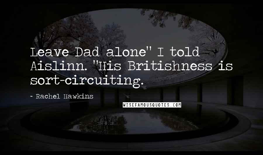 Rachel Hawkins Quotes: Leave Dad alone" I told Aislinn. "His Britishness is sort-circuiting.