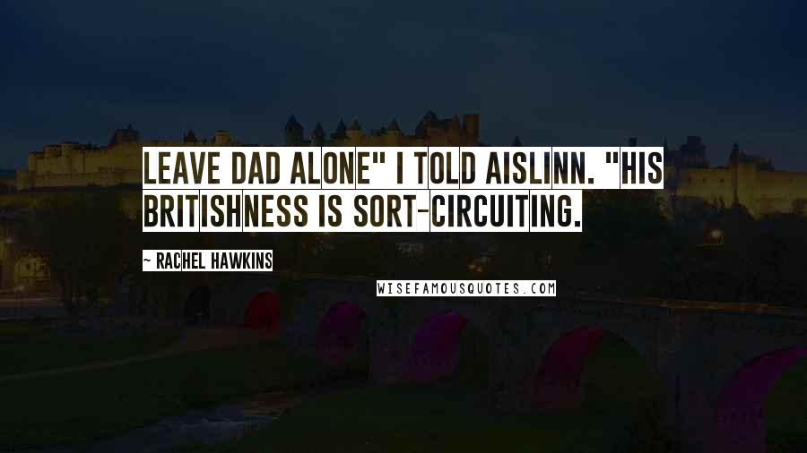 Rachel Hawkins Quotes: Leave Dad alone" I told Aislinn. "His Britishness is sort-circuiting.