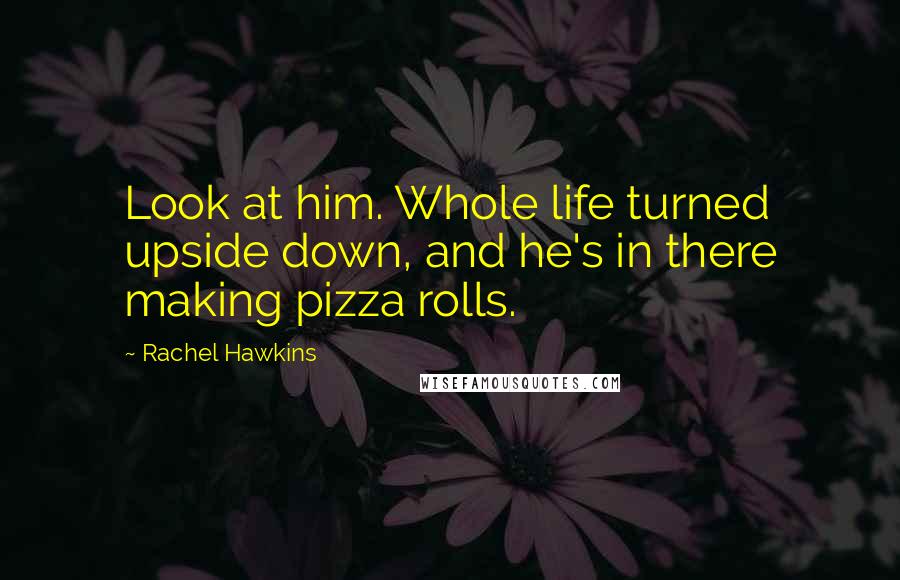 Rachel Hawkins Quotes: Look at him. Whole life turned upside down, and he's in there making pizza rolls.