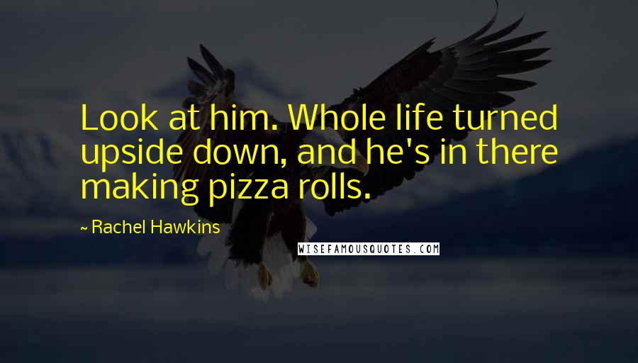 Rachel Hawkins Quotes: Look at him. Whole life turned upside down, and he's in there making pizza rolls.