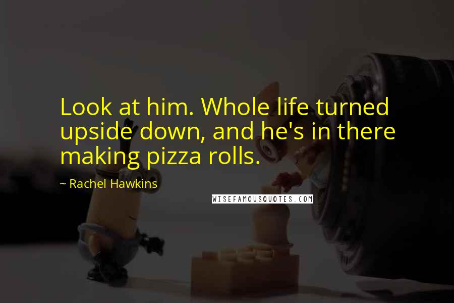 Rachel Hawkins Quotes: Look at him. Whole life turned upside down, and he's in there making pizza rolls.