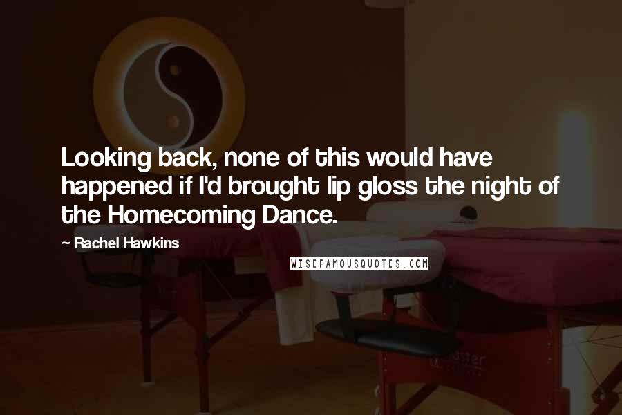 Rachel Hawkins Quotes: Looking back, none of this would have happened if I'd brought lip gloss the night of the Homecoming Dance.