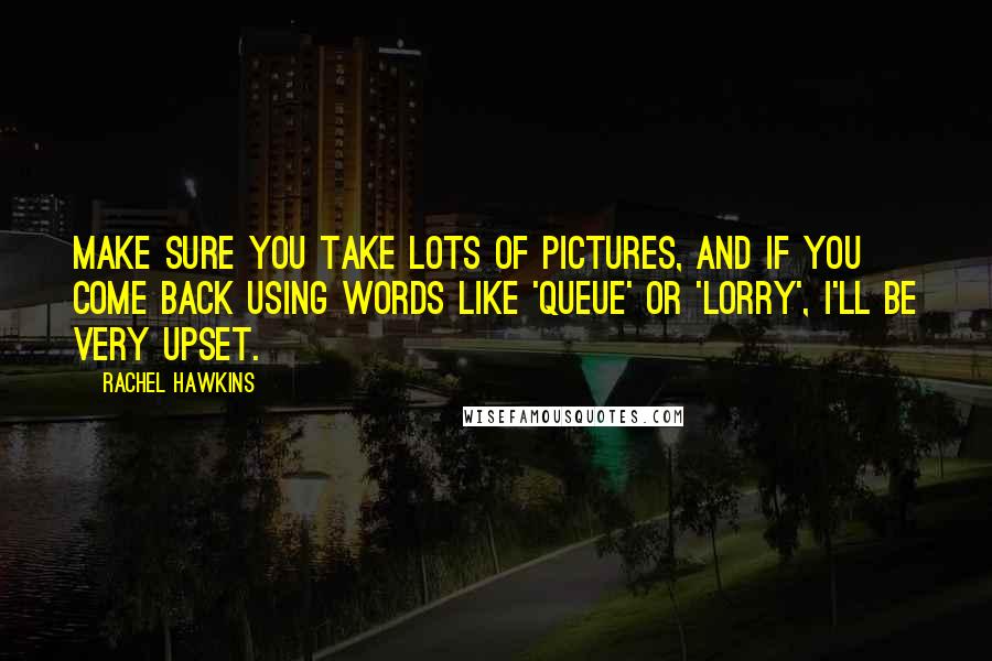 Rachel Hawkins Quotes: Make sure you take lots of pictures, and if you come back using words like 'queue' or 'lorry', I'll be very upset.