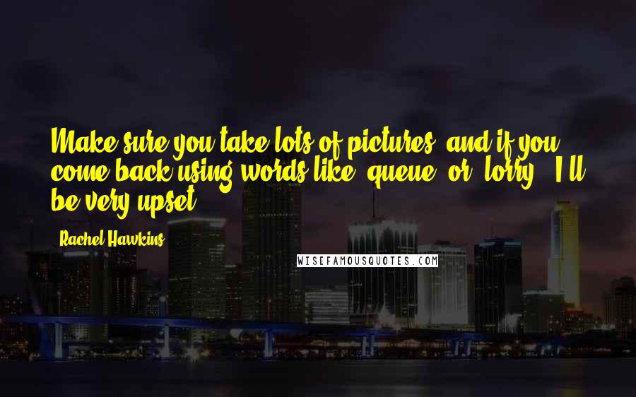 Rachel Hawkins Quotes: Make sure you take lots of pictures, and if you come back using words like 'queue' or 'lorry', I'll be very upset.