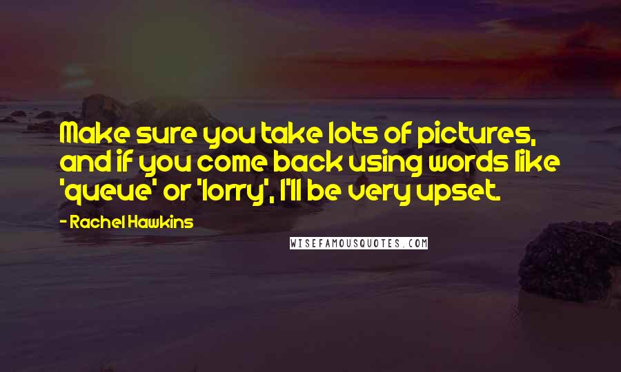 Rachel Hawkins Quotes: Make sure you take lots of pictures, and if you come back using words like 'queue' or 'lorry', I'll be very upset.