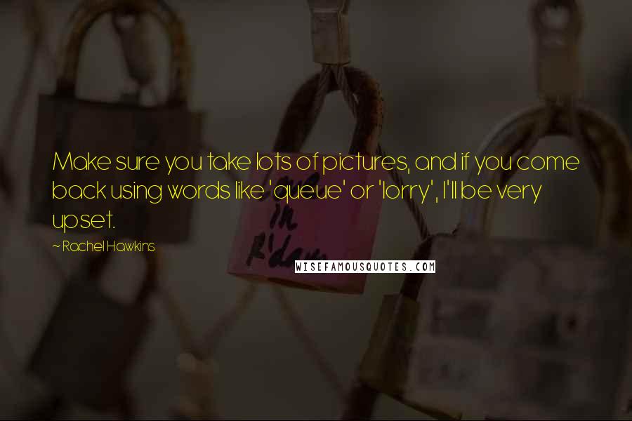 Rachel Hawkins Quotes: Make sure you take lots of pictures, and if you come back using words like 'queue' or 'lorry', I'll be very upset.