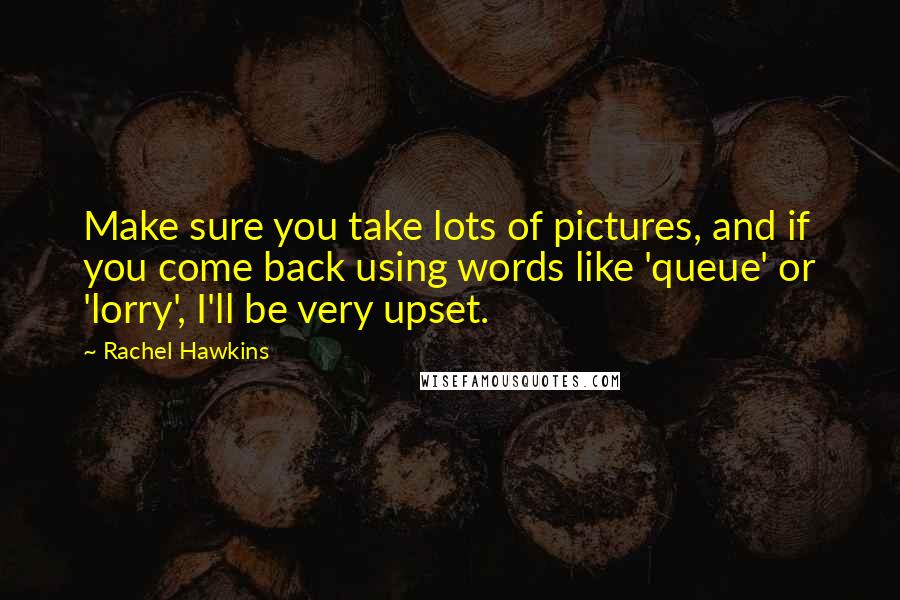 Rachel Hawkins Quotes: Make sure you take lots of pictures, and if you come back using words like 'queue' or 'lorry', I'll be very upset.