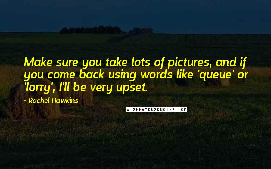 Rachel Hawkins Quotes: Make sure you take lots of pictures, and if you come back using words like 'queue' or 'lorry', I'll be very upset.