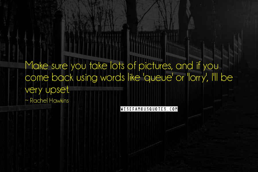 Rachel Hawkins Quotes: Make sure you take lots of pictures, and if you come back using words like 'queue' or 'lorry', I'll be very upset.