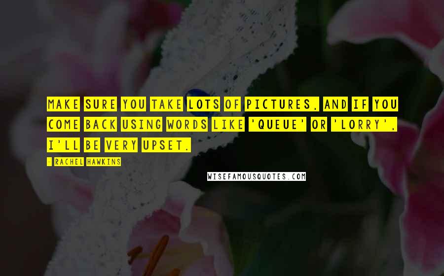 Rachel Hawkins Quotes: Make sure you take lots of pictures, and if you come back using words like 'queue' or 'lorry', I'll be very upset.