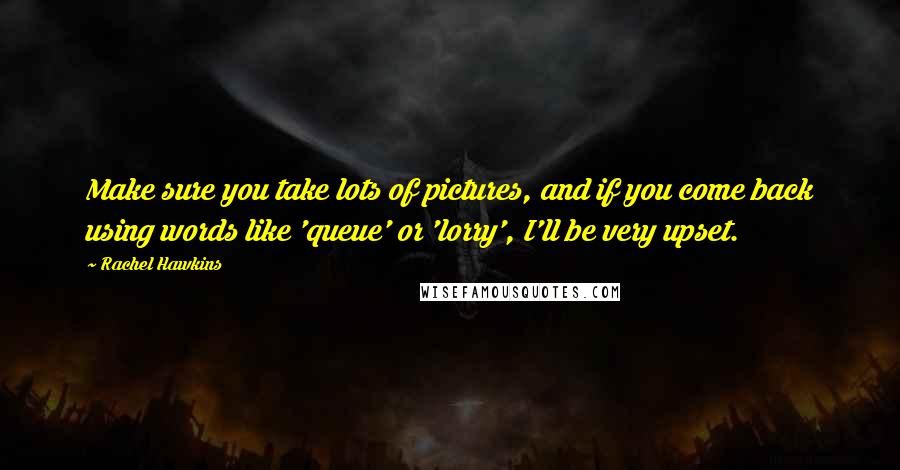 Rachel Hawkins Quotes: Make sure you take lots of pictures, and if you come back using words like 'queue' or 'lorry', I'll be very upset.
