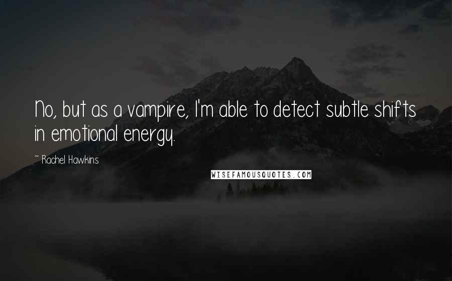 Rachel Hawkins Quotes: No, but as a vampire, I'm able to detect subtle shifts in emotional energy.