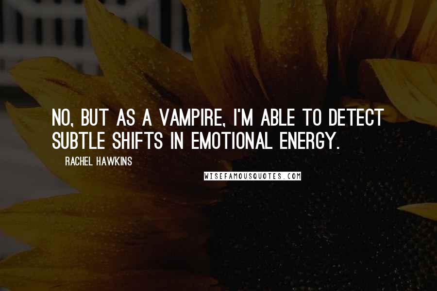 Rachel Hawkins Quotes: No, but as a vampire, I'm able to detect subtle shifts in emotional energy.
