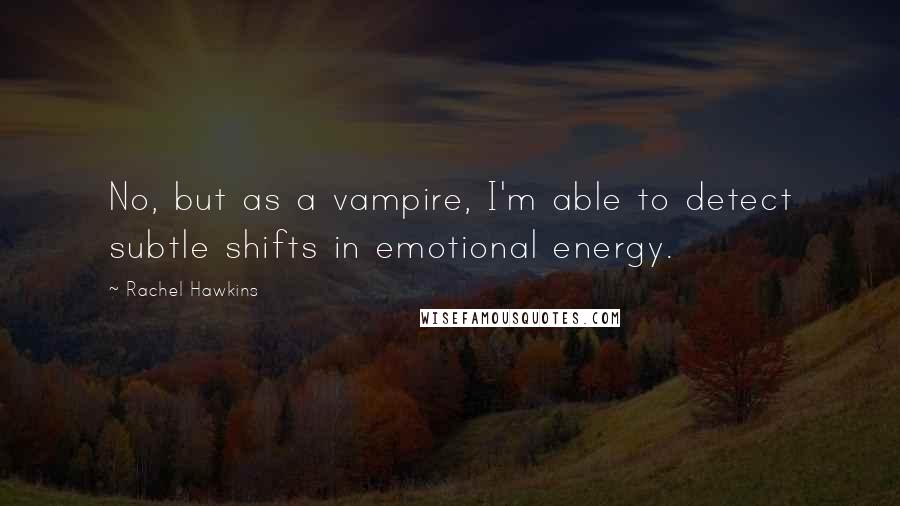 Rachel Hawkins Quotes: No, but as a vampire, I'm able to detect subtle shifts in emotional energy.