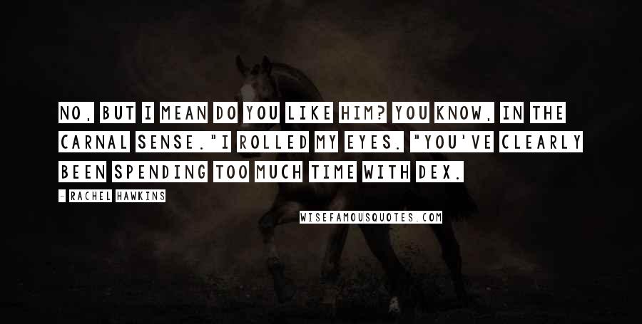 Rachel Hawkins Quotes: No, but I mean do you like him? You know, in the carnal sense."I rolled my eyes. "You've clearly been spending too much time with Dex.