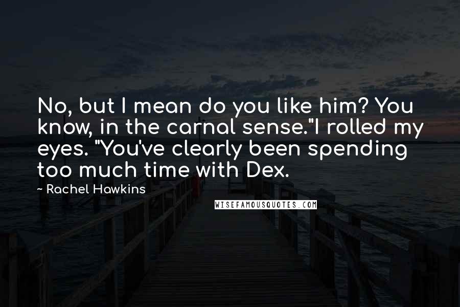 Rachel Hawkins Quotes: No, but I mean do you like him? You know, in the carnal sense."I rolled my eyes. "You've clearly been spending too much time with Dex.